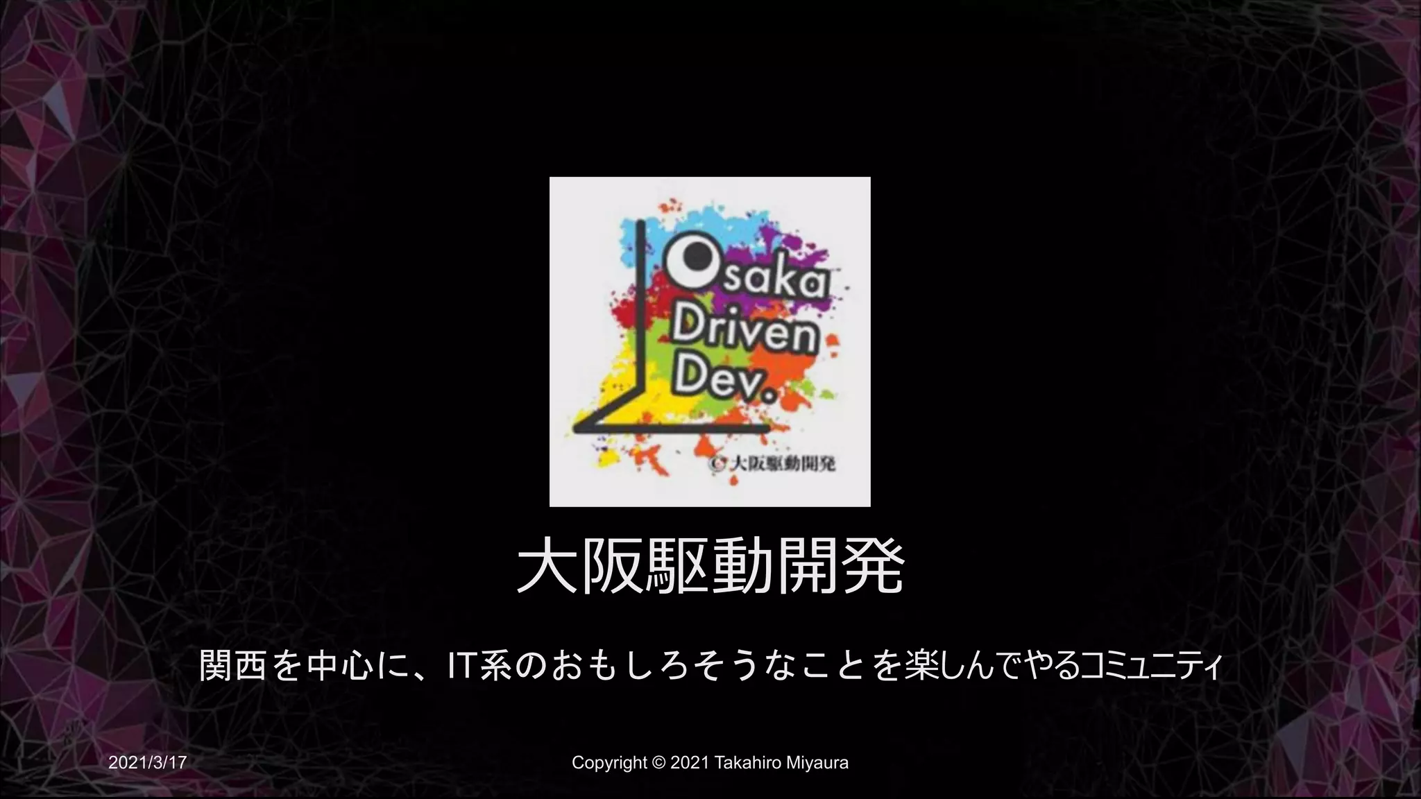 大阪駆動開発
関西を中心に、IT系のおもしろそうなことを楽しんでやるコミュニティ
2021/3/17 Copyright © 2021 Takahiro Miyaura
 