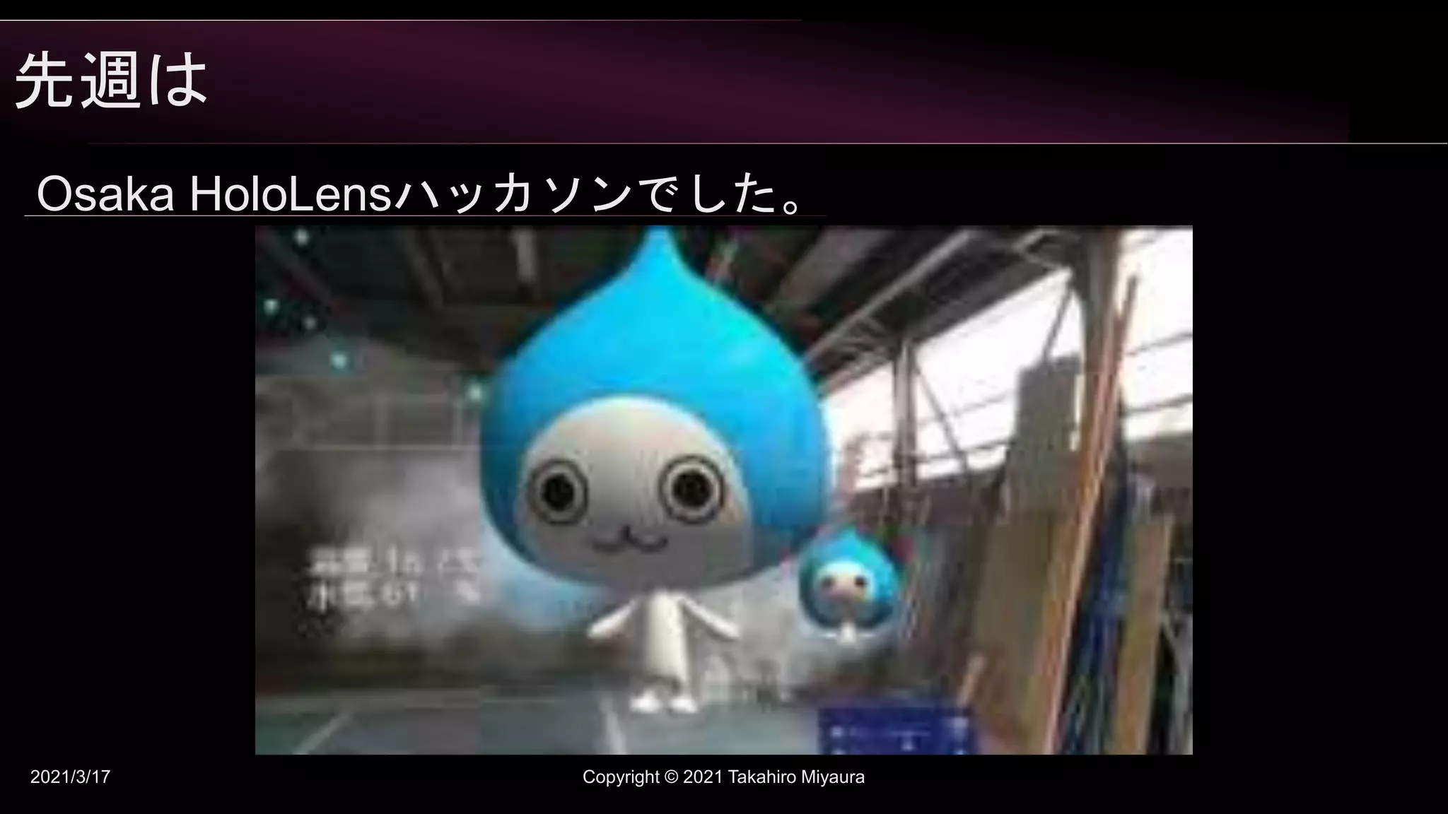 先週は
2021/3/17 Copyright © 2021 Takahiro Miyaura
Osaka HoloLensハッカソンでした。
 