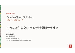 Oracle Cloud ウェビナー
ファンデーションシリーズ
【ことはじめ】 はじめてのコンテナ活用をクラウドで
田中 隆三郎
2021年3月18日
日本オラクル株式会社
テクノロジー事業戦略統括 ビジネス推進本部
 