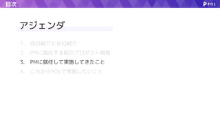目次
1. 自己紹介と会社紹介
2. PMに就任する前のプロダクト開発
3. PMに就任して実施してきたこと
4. これからPOLで実施したいこと
アジェンダ
 