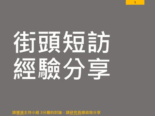 5
街頭短訪
經驗分享
請導演主持小組 3分鐘的討論，請研究員總結做分享
 
