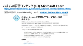 おすすめ学習コンテンツ (1-1) Microsoft Learn
https://docs.microsoft.com/ja-jp/learn/paths/automate-workflow-github-actions/
GitHub Actions: Hello World
 