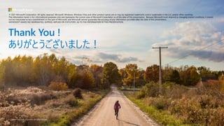 © Copyright Microsoft Corporation. All rights reserved.
Thank You !
ありがとうございました！
© 2021 Microsoft Corporation. All rights reserved. Microsoft, Windows, Windows Vista and other product names are or may be registered trademarks and/or trademarks in the U.S. and/or other countries.
The information herein is for informational purposes only and represents the current view of Microsoft Corporation as of the date of this presentation. Because Microsoft must respond to changing market conditions, it should
not be interpreted to be a commitment on the part of Microsoft, and Microsoft cannot guarantee the accuracy of any information provided after the date of this presentation.
MICROSOFT MAKES NO WARRANTIES, EXPRESS, IMPLIED OR STATUTORY, AS TO THE INFORMATION IN THIS PRESENTATION.
 