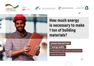 How much energy
is necessary to make
1 ton of building
materials?
Lessons learned from
7 energy audits
in Ukrainian non-metal construction
materials plants
 