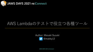 JAWS DAYS 2021 re:Connect
AWS Lambdaのテストで役立つ各種ツール
Author: Masaki Suzuki
@makky12
JAWS DAYS 2021 re:Connect
 