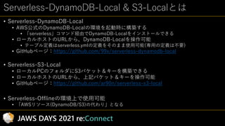Serverless-DynamoDB-Local & S3-Localとは
• Serverless-DynamoDB-Local
• AWS公式のDynamoDB-Localの環境を起動時に構築する
• 「serverless」コマンド経由...