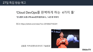 27일특집 방송 예고
OKdevTV
'Cloud DevOps를 완벽하게 하는 4가지 툴’
참고) https://zdnet.co.kr/view/?no=20160627165341
"단 2명이 오픈스택 VM 8천개 맡아보니…...