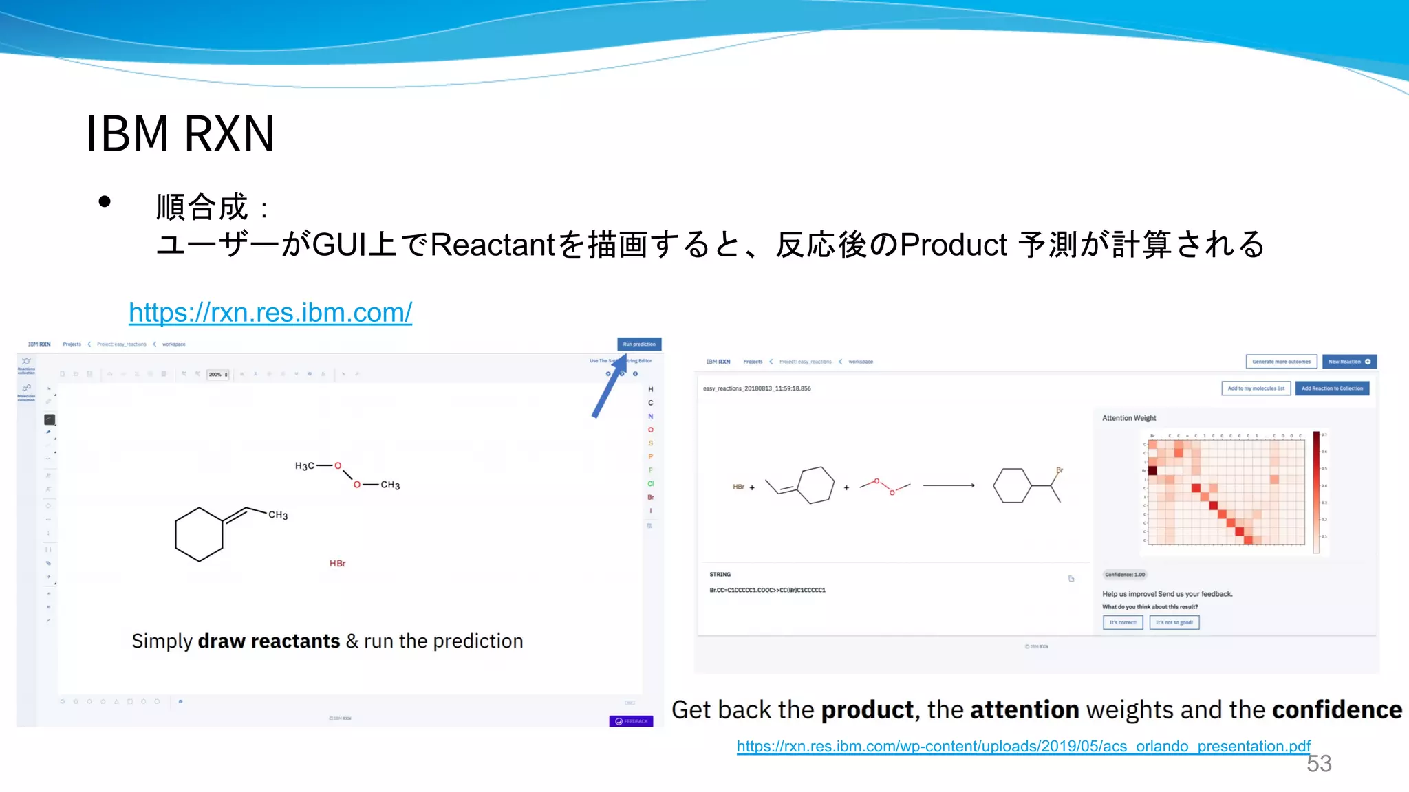 IBM RXN
• 順合成：
ユーザーがGUI上でReactantを描画すると、反応後のProduct 予測が計算される
53
https://rxn.res.ibm.com/wp-content/uploads/2019/05/acs_orlando_presentation.pdf
https://rxn.res.ibm.com/
 