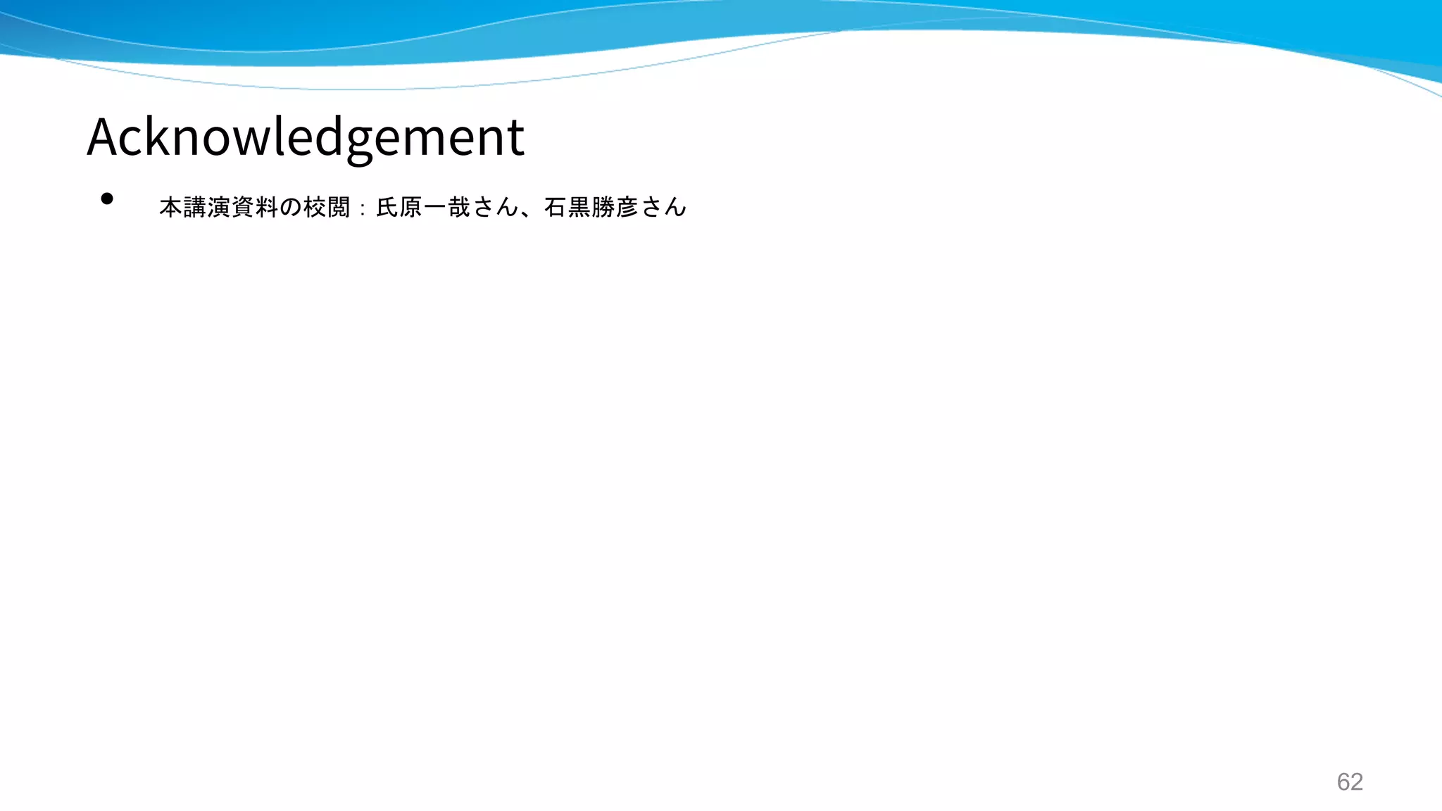 Acknowledgement
• 本講演資料の校閲：氏原一哉さん、石黒勝彦さん
62
 