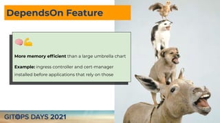 DependsOn Feature
🧠💪
More memory efﬁcient than a large umbrella chart
Example: ingress controller and cert-manager
installed before applications that rely on those
 