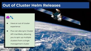 👾🛰
★ Have an out of cluster
experience
★ Flux can also sync Cluster
API manifests, allowing
you to spin up multiple
clusters from a single
management cluster
Out of Cluster Helm Releases
 