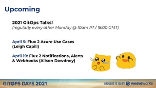 Upcoming
2021 GitOps Talks!
(regularly every other Monday @ 10am PT / 18:00 GMT)
April 5: Flux 2 Azure Use Cases
(Leigh Capili)
April 19: Flux 2 Notiﬁcations, Alerts
& Webhooks (Alison Dowdney)
 
