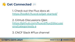 👋 Get Connected 💬
1. Check out the Flux docs at:
https://toolkit.ﬂuxcd.io/get-started/
2. GitHub Discussions Q&A:
https://github.com/ﬂuxcd/ﬂux2/discussi
ons/categories/q-a
3. CNCF Slack #Flux channel
 