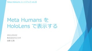 Meta Humans を
HoloLens で表示する
2021/03/22
株式会社ホロラボ
加藤 広務
Tokyo HoloLens ミートアップ vol.25
 