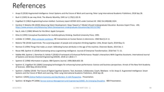 References
• Araya D (2018) Augmented Intelligence: Smart Systems and the Future of Work and Learning. Peter Lang International Academic Publishers; 2018 Sep 28.
• Bush V (1945) As we may think. The Atlantic Monthly. 1945 Jul 1;176(1):101-8.
• Engelbart D (1962) Augmenting human intellect. Summary report AFOSR-3223 under Contract AF. 1962 Oct;49(638):1024.
• Gardner P, Maietta HN (2020) Advancing Talent Development: Steps Toward a T-Model Infused Undergraduate Education. Business Expert Press. URL:
https://www.amazon.com/Advancing-Talent-Development-Undergraduate-Education/dp/1951527062
• Kay A, Jobs S (1984) Wheels for the Mind. Apple Computer.
• Kline SJ (1995) Conceptual foundations for multidisciplinary thinking. Stanford University Press; 1995.
• Licklider JC (1960) . Man-computer symbiosis. IRE transactions on human factors in electronics. 1960 Mar(1):4-11.
• Malone TW (2018) Superminds: The surprising power of people and computers thinking together. Little, Brown Spark; 2018 May 15.
• Norman D (1994) Things that make us smart: Defending human attributes in the age of the machine. Diversion Books; 2014 Dec 2.
• Rouse WB, Spohrer JC (2018) Automating versus augmenting intelligence. Journal of Enterprise Transformation. 2018 Feb 7:1-21.
• Siddike MA, Spohrer J, Demirkan H, Kohda Y (2018) A Framework of Enhanced Performance: People's Interactions With Cognitive Assistants. International Journal
of Systems and Service-Oriented Engineering (IJSSOE). 2018 Jul 1;8(3):1-7.
• Spohrer JC (1998) Information in places. IBM Systems Journal. 1999;38(4):602-28.
• Spohrer JC, Engelbart DC (2004) Converging technologies for enhancing human performance: Science and business perspectives. Annals of the New York Academy
of Sciences. 2004 May;1013(1):50-82.
• Spohrer J, Siddike (2018) The Future of Digital Cognitive Systems: Tool, Assistant, Collaborator, Coach, Mediator. In Ed. Araya D. Augmented Intelligence: Smart
Systems and the Future of Work and Learning. Peter Lang International Academic Publishers; 2018 Sep 28.
• Spohrer J (2020) Online Platform Economy and Gig Workers: A USA Perspective. Presentation.
• Spohrer J & Maglio PP (2006) Service Science Management and Engineering (SSME): An Emerging Discipline. IBM Presentation.
4/22/2021 (c) IBM MAP COG .| 40
 