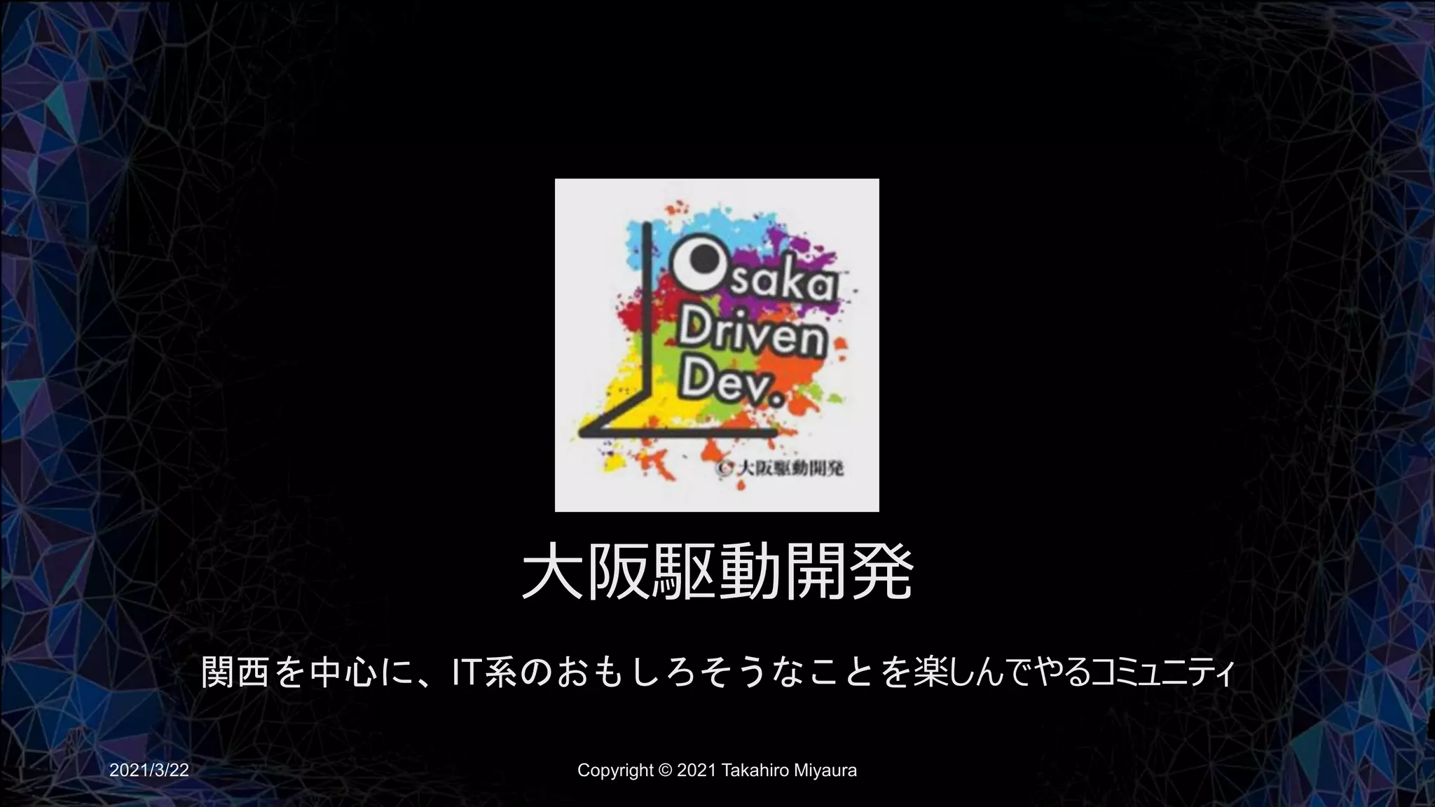 大阪駆動開発
関西を中心に、IT系のおもしろそうなことを楽しんでやるコミュニティ
2021/3/22 Copyright © 2021 Takahiro Miyaura
 