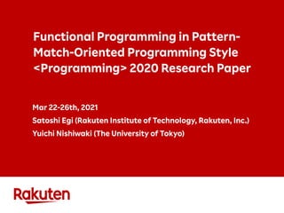 Functional Programming in Pattern-
Match-Oriented Programming Style
<Programming> 2020 Research Paper
Mar 22-26th, 2021
Satoshi Egi (Rakuten Institute of Technology, Rakuten, Inc.)
Yuichi Nishiwaki (The University of Tokyo)
 