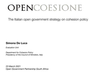 The Italian open government strategy on cohesion policy
23 March 2021
Open Government Partnership South Africa
Simona De Luca
Evaluation Unit
Department for Cohesion Policy
Presidency of the Council of Ministers, Italy
 