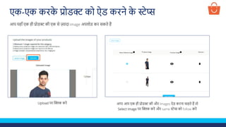 Upload पर क्लिक करें अगर आप एक ही प्रोडक्ट की और Images ऐड करना चाहते हैं तो
Select Image पर क्लिक करें और same स्टेप्स को follow करें
आप यहााँ एक ही प्रोडक्ट की एक से ज़्यादा image अपलोड कर सकते हैं
एक-एक करक
े प्रोडक्ट को ऐड करने क
े स्टेप्स
 