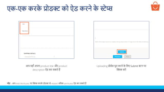आप यहााँ अपना product title और product
description ऐड कर सकते हैं
Uploading प्रोसेस पूरा करने क
े ललए Submit बटन पर
क्लिक करें
नोट - आप Add Attributes पर क्लिक करक
े प्रोडक्ट से related अलिक attributes ऐड कर सकते हैं
एक-एक करक
े प्रोडक्ट को ऐड करने क
े स्टेप्स
 