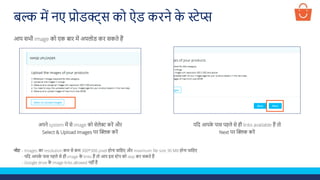 अपने system में से image को सेलेक्ट करें और
Select & Upload Images पर क्लिक करें
आप सभी image को एक बार में अपलोड कर सकते हैं
नोट - Images का resolution कम से कम 300*300 pixel होना चालहए और maximum file size 30 MB होना चालहए
- यलद आपक
े पास पहले से ही image क
े links हैं तो आप इस स्टेप को skip कर सकते हैं
- Google drive क
े image links allowed नहीं हैं
यलद आपक
े पास पहले से ही links available हैं तो
Next पर क्लिक करें
बल्क में नए प्रोडक्ट्स को ऐड करने क
े स्टेप्स
 