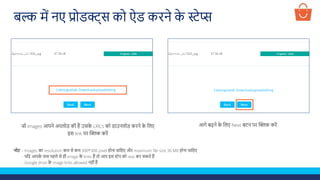 जो images आपने अपलोड की है उसक
े URL’s को डाउनलोड करने क
े ललए
इस link पर क्लिक करें
आगे बढ़ने क
े ललए Next बटन पर क्लिक करें
बल्क में नए प्रोडक्ट्स को ऐड करने क
े स्टेप्स
नोट - Images का resolution कम से कम 300*300 pixel होना चालहए और maximum file size 30 MB होना चालहए
- यलद आपक
े पास पहले से ही image क
े links हैं तो आप इस स्टेप को skip कर सकते हैं
- Google drive क
े image links allowed नहीं हैं
 