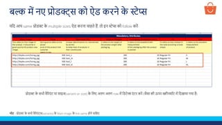 यलद आप same प्रोडक्ट क
े multiple sizes ऐड करना चाहते हैं, तो इन स्टेप्स को follow करें-
प्रोडक्ट क
े सभी वैररएं ट या साइज(variant or size) क
े ललए अलग अलग row में लडटेल्स एं टर करें (जैसा की ऊपर स्क्रीनशॉट में लदखाया गया है)
नोट - प्रोडक्ट क
े सभी वैररएं ट्स(variants) क
े Main image क
े link same होने चालहए
बल्क में नए प्रोडक्ट्स को ऐड करने क
े स्टेप्स
 