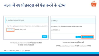 नोट- Excel शीट का file फॉमेट dot (.) xls होना चालहए
Filled product details template को Select File बटन
पर क्लिक करक
े अपलोड करें
Submit And Exit बटन पर क्लिक करें
आपको successful submission पर एक notification आएगा
बल्क में नए प्रोडक्ट्स को ऐड करने क
े स्टेप्स
 