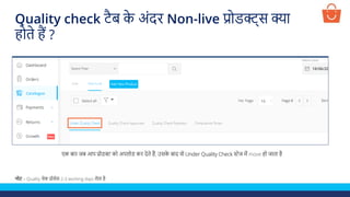 एक बार जब आप प्रोडक्ट को अपलोड कर देते हैं, उसक
े बाद वो Under Quality Check स्टेज में move हो जाता है
नोट – Quality चेक प्रोसेस 2-3 working days लेता है
Quality check टैब क
े अंदर Non-live प्रोडक्ट्स क्या
होते हैं ?
 