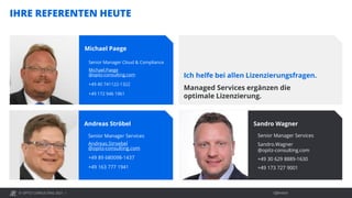 © OPITZ CONSULTING 2021 / Öffentlich
IHRE REFERENTEN HEUTE
Michael Paege
Senior Manager Cloud & Compliance
Michael.Paege
@opitz-consulting.com
+49 40 741122-1322
+49 172 946 1961
Ich helfe bei allen Lizenzierungsfragen.
Managed Services ergänzen die
optimale Lizenzierung.
Sandro Wagner
Senior Manager Services
Sandro.Wagner
@opitz-consulting.com
+49 30 629 8889-1630
+49 173 727 9001
Andreas Ströbel
Senior Manager Services
Andreas.Stroebel
@opitz-consulting.com
+49 89 680098-1437
+49 163 777 1941
 