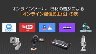 オンラインツール、機材の普及による
「オンライン配信民主化」の波
 