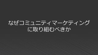 なぜコミュニティマーケティング
に取り組むべきか
 