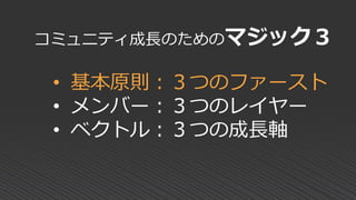 コミュニティ成長のためのマジック３
• 基本原則：３つのファースト
• メンバー：３つのレイヤー
• ベクトル：３つの成長軸
 