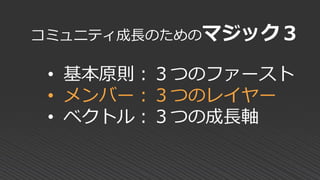 コミュニティ成長のためのマジック３
• 基本原則：３つのファースト
• メンバー：３つのレイヤー
• ベクトル：３つの成長軸
 