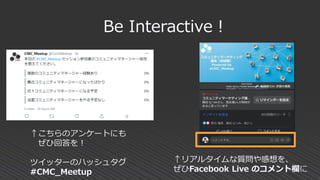 Be Interactive！
↑こちらのアンケートにも
ぜひ回答を！
ツイッターのハッシュタグ
#CMC_Meetup
↑リアルタイムな質問や感想を、
ぜひFacebook Live のコメント欄に
 