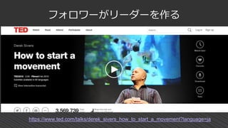 フォロワーがリーダーを作る
https://www.ted.com/talks/derek_sivers_how_to_start_a_movement?language=ja
 