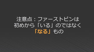 注意点：ファーストピンは
初めから「いる」のではなく
「なる」もの
 