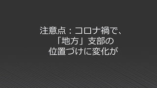 注意点：コロナ禍で、
「地方」支部の
位置づけに変化が
 