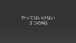 やってはいけない
３つのNG
 