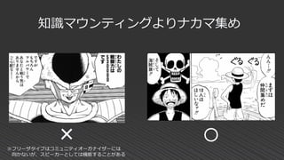 知識マウンティングよりナカマ集め
× 〇
※フリーザタイプはコミュニティオーガナイザーには
向かないが、スピーカーとしては機能することがある
 