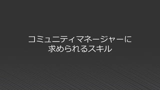 コミュニティマネージャーに
求められるスキル
 