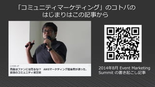 「コミュニティマーケティング」のコトバの
はじまりはこの記事から
2014年8月 Event Marketing
Summit の書き起こし記事
 