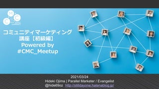 コミュニティマーケティング
講座【初級編】
Powered by
#CMC_Meetup
2021/03/24
Hideki Ojima | Parallel Marketer / Evangelist
@hide69oz http://stilldayone.hatenablog.jp/
 
