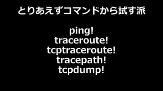 とりあえずコマンドから試す派
ping!
traceroute!
tcptraceroute!
tracepath!
tcpdump!
 