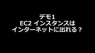 デモ1
EC2 インスタンスは
インターネットに出れる︖
 