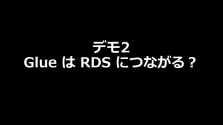デモ2
Glue は RDS につながる︖
 