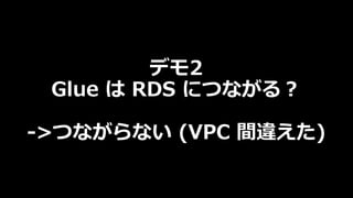 デモ2
Glue は RDS につながる︖
->つながらない (VPC 間違えた)
 