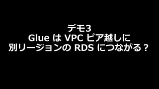 デモ3
Glue は VPC ピア越しに
別リージョンの RDS につながる︖
 