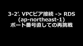 3-2ʼ. VPCピア接続 -> RDS
(ap-northeast-1)
ポート番号直しての再挑戦
 