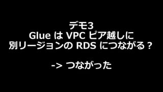 デモ3
Glue は VPC ピア越しに
別リージョンの RDS につながる︖
-> つながった
 